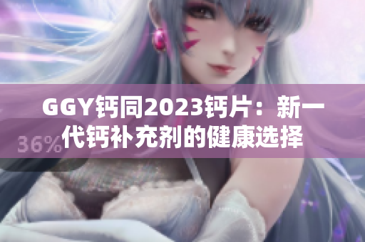 GGY钙同2023钙片：新一代钙补充剂的健康选择