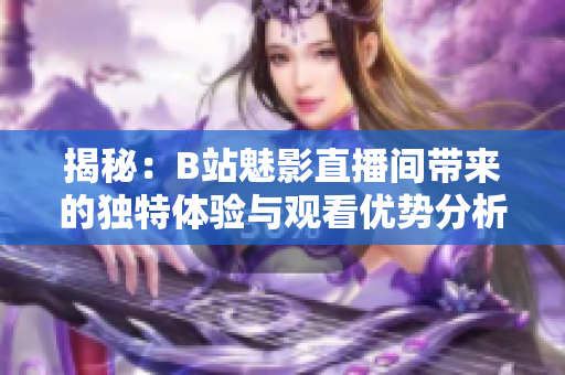 揭秘：B站魅影直播间带来的独特体验与观看优势分析