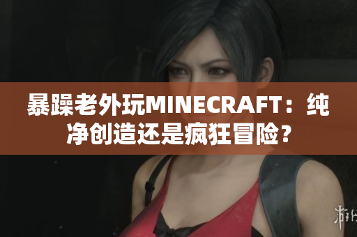 暴躁老外玩MINECRAFT：纯净创造还是疯狂冒险？