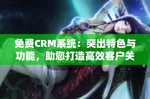 免费CRM系统：突出特色与功能，助您打造高效客户关系管理