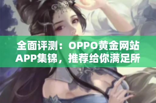 全面评测：OPPO黄金网站APP集锦，推荐给你满足所有需求的应用宝库！