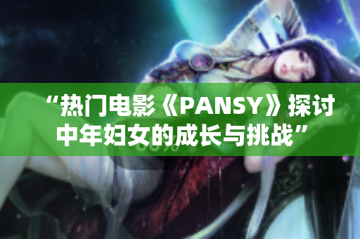 “热门电影《PANSY》探讨中年妇女的成长与挑战”