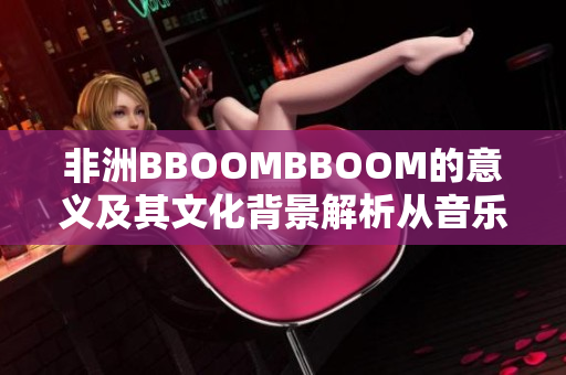 非洲BBOOMBBOOM的意义及其文化背景解析从音乐到时尚的跨界魅力