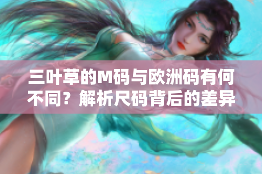 三叶草的M码与欧洲码有何不同？解析尺码背后的差异