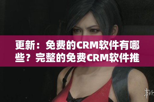 更新：免费的CRM软件有哪些？完整的免费CRM软件推荐!