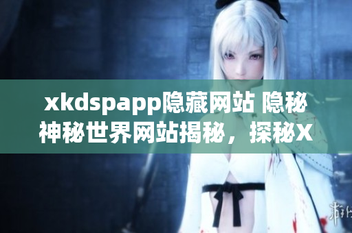 xkdspapp隐藏网站 隐秘神秘世界网站揭秘，探秘XKDSPAPP迷人魔法