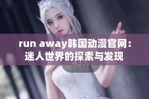 run away韩国动漫官网：迷人世界的探索与发现