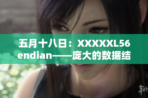 五月十八日：XXXXXL56endian——庞大的数据结构解析