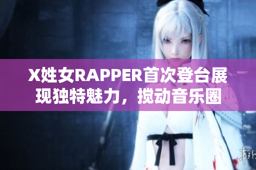 X姓女RAPPER首次登台展现独特魅力，搅动音乐圈