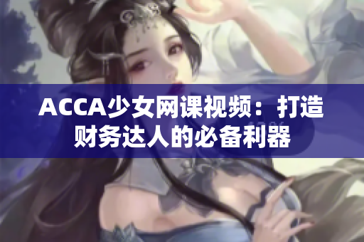 ACCA少女网课视频：打造财务达人的必备利器