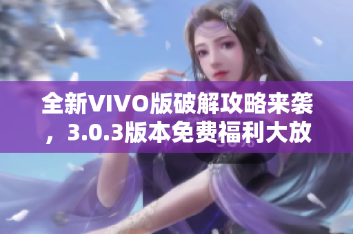 全新VIVO版破解攻略来袭，3.0.3版本免费福利大放送！