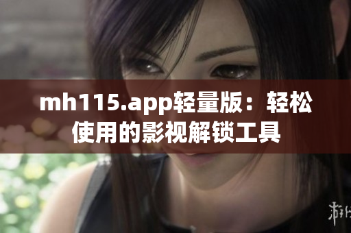 mh115.app轻量版：轻松使用的影视解锁工具