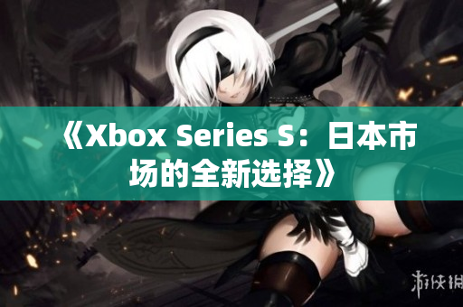 《Xbox Series S：日本市场的全新选择》