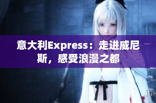 意大利Express：走进威尼斯，感受浪漫之都