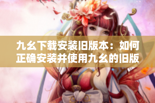 九幺下载安装旧版本：如何正确安装并使用九幺的旧版本