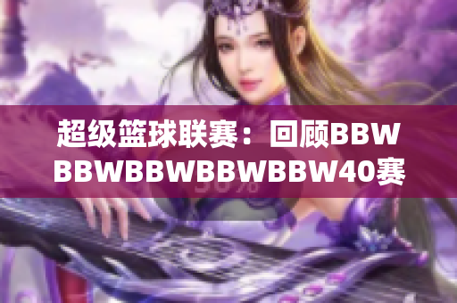 超级篮球联赛：回顾BBWBBWBBWBBWBBW40赛季盛况