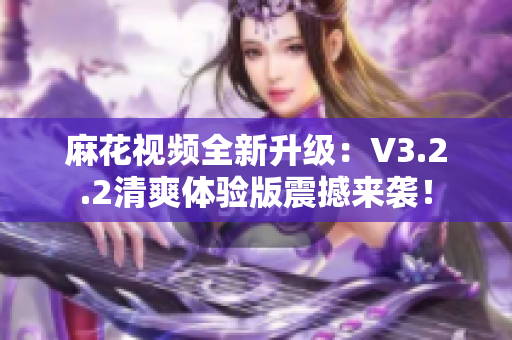 麻花视频全新升级：V3.2.2清爽体验版震撼来袭！