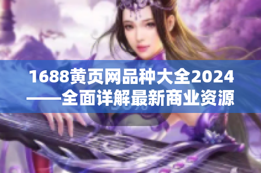 1688黄页网品种大全2024——全面详解最新商业资源