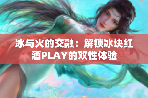 冰与火的交融：解锁冰块红酒PLAY的双性体验