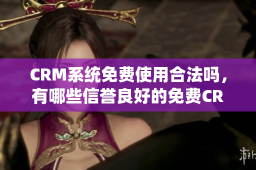 CRM系统免费使用合法吗，有哪些信誉良好的免费CRM系统？