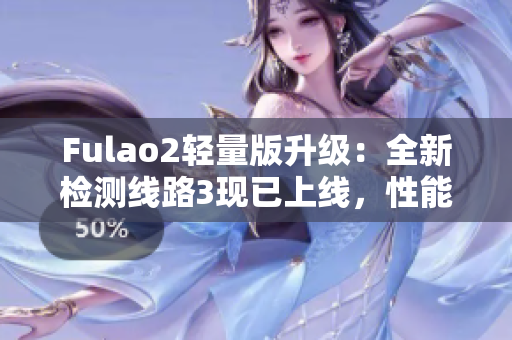 Fulao2轻量版升级：全新检测线路3现已上线，性能更优，升级体验更完美