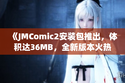 《JMComic2安装包推出，体积达36MB，全新版本火热上线！》