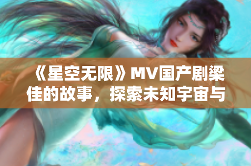 《星空无限》MV国产剧梁佳的故事，探索未知宇宙与内心情感