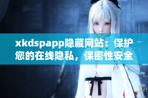 xkdspapp隐藏网站：保护您的在线隐私，保密性安全的绝佳选择