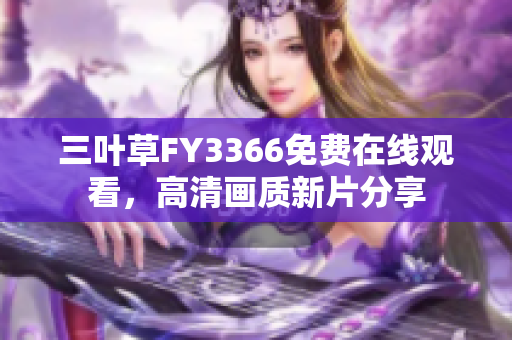 三叶草FY3366免费在线观看，高清画质新片分享