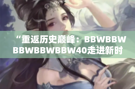 “重返历史巅峰：BBWBBWBBWBBWBBW40走进新时代的绚丽风采”