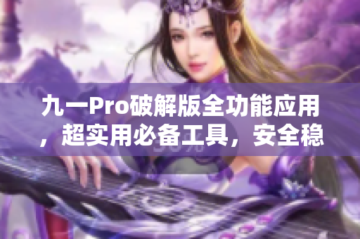 九一Pro破解版全功能应用，超实用必备工具，安全稳定轻松使用