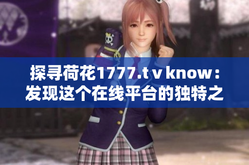 探寻荷花1777.tⅴknow：发现这个在线平台的独特之处