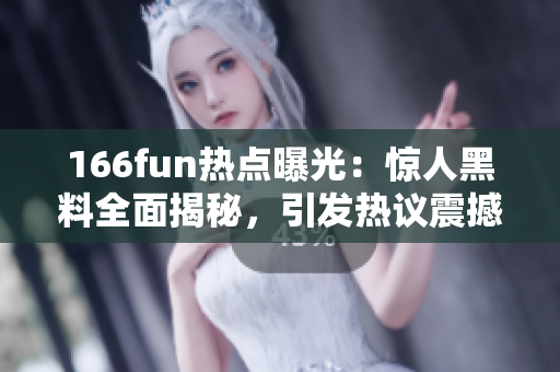 166fun热点曝光：惊人黑料全面揭秘，引发热议震撼！