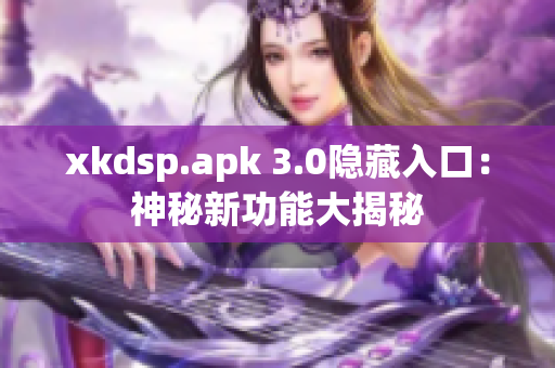 xkdsp.apk 3.0隐藏入口：神秘新功能大揭秘