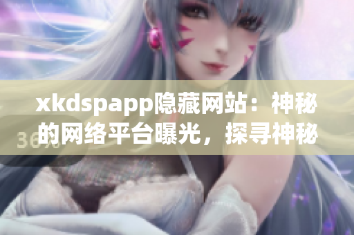 xkdspapp隐藏网站：神秘的网络平台曝光，探寻神秘面纱后的真相