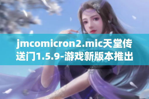 jmcomicron2.mic天堂传送门1.5.9-游戏新版本推出，开启全新冒险旅程