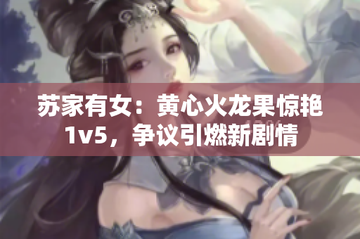 苏家有女：黄心火龙果惊艳1v5，争议引燃新剧情