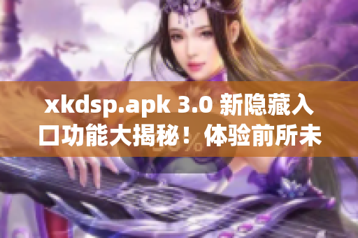 xkdsp.apk 3.0 新隐藏入口功能大揭秘！体验前所未有的特色尽在其中