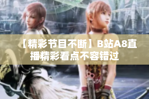 【精彩节目不断】B站A8直播精彩看点不容错过