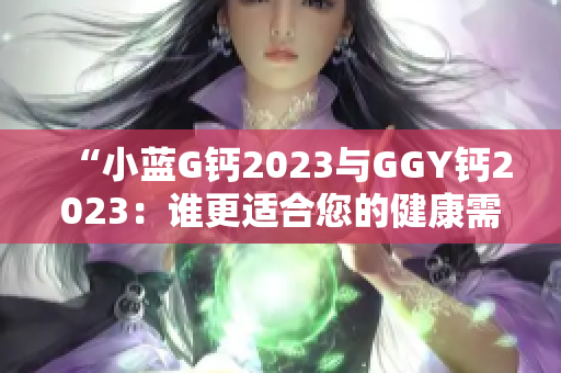 “小蓝G钙2023与GGY钙2023：谁更适合您的健康需求？”