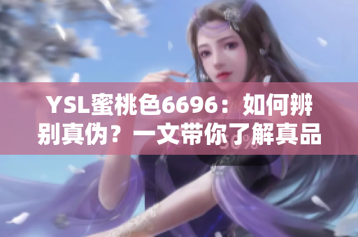 YSL蜜桃色6696：如何辨别真伪？一文带你了解真品与仿品的差别