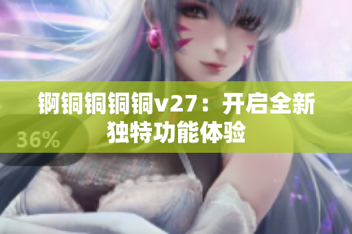 锕铜铜铜铜v27：开启全新独特功能体验