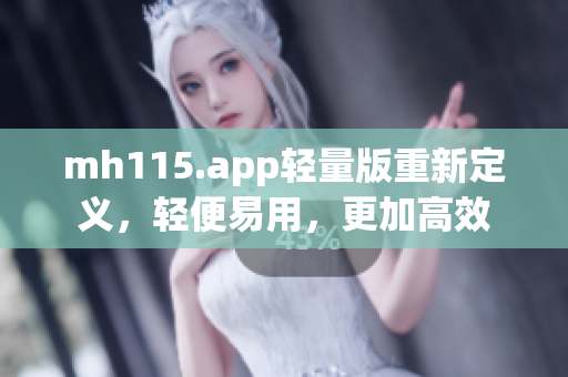 mh115.app轻量版重新定义，轻便易用，更加高效