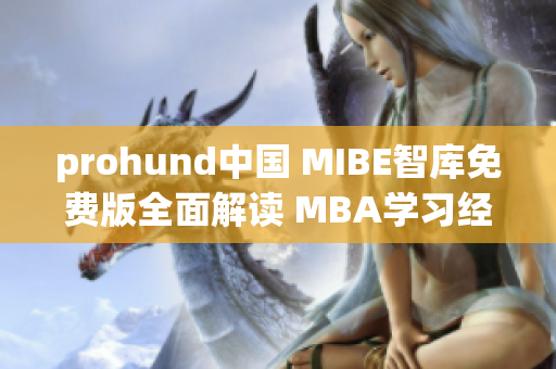 prohund中国 MIBE智库免费版全面解读 MBA学习经验和实操技巧