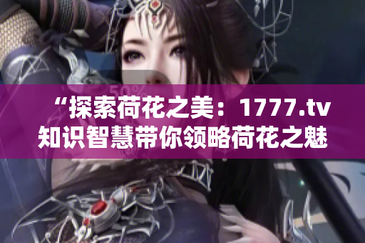 “探索荷花之美：1777.tv知识智慧带你领略荷花之魅”