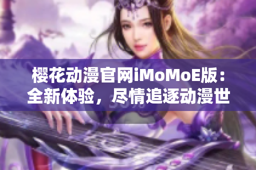 樱花动漫官网iMoMoE版：全新体验，尽情追逐动漫世界