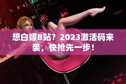 想白嫖B站？2023激活码来袭，快抢先一步！