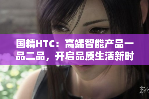 国精HTC：高端智能产品一品二品，开启品质生活新时代