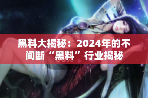 黑料大揭秘：2024年的不间断“黑料”行业揭秘