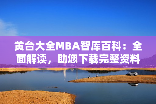 黄台大全MBA智库百科：全面解读，助您下载完整资料